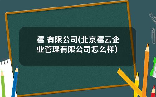 禧 有限公司(北京禧云企业管理有限公司怎么样)