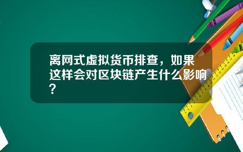 离网式虚拟货币排查，如果这样会对区块链产生什么影响？
