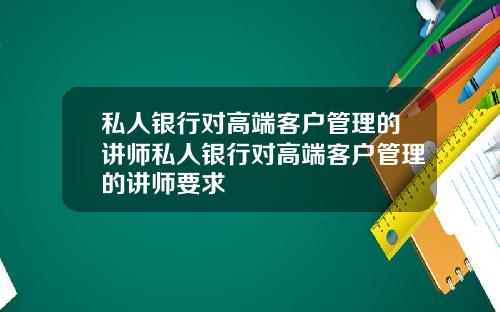私人银行对高端客户管理的讲师私人银行对高端客户管理的讲师要求