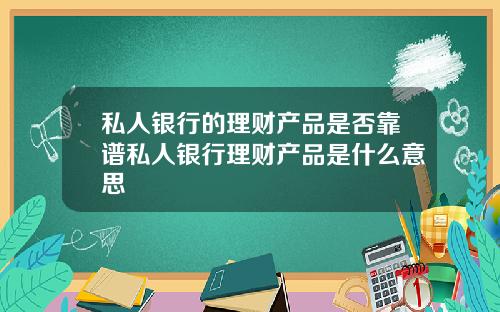 私人银行的理财产品是否靠谱私人银行理财产品是什么意思