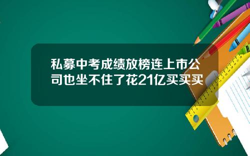 私募中考成绩放榜连上市公司也坐不住了花21亿买买买