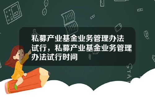 私募产业基金业务管理办法试行，私募产业基金业务管理办法试行时间