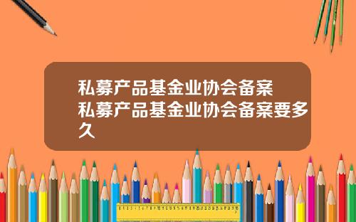 私募产品基金业协会备案 私募产品基金业协会备案要多久
