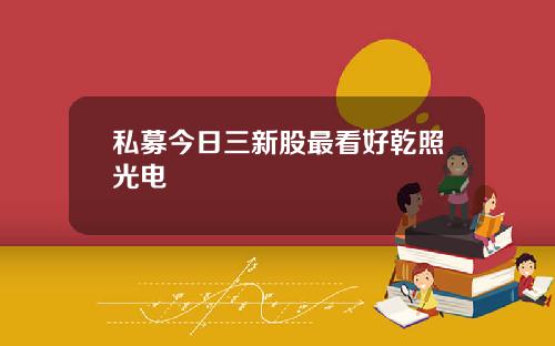 私募今日三新股最看好乾照光电