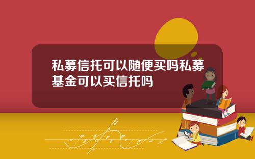 私募信托可以随便买吗私募基金可以买信托吗