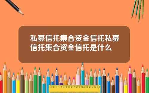 私募信托集合资金信托私募信托集合资金信托是什么