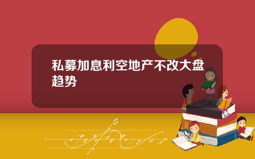 私募加息利空地产不改大盘趋势