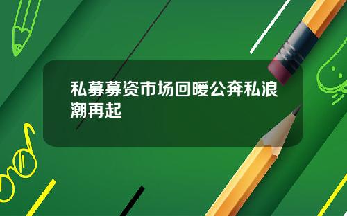 私募募资市场回暖公奔私浪潮再起