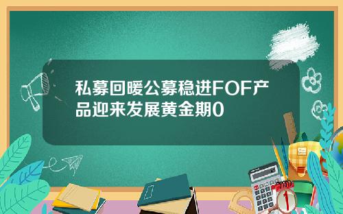 私募回暖公募稳进FOF产品迎来发展黄金期0