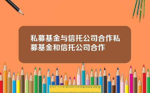 私募基金与信托公司合作私募基金和信托公司合作