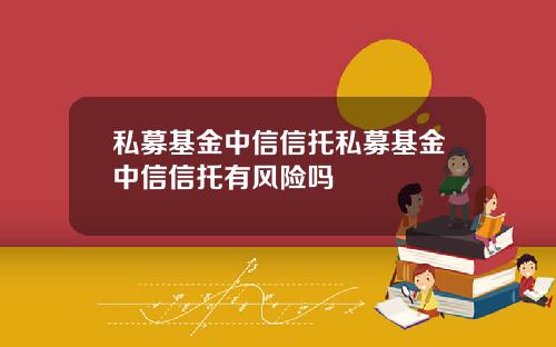 私募基金中信信托私募基金中信信托有风险吗