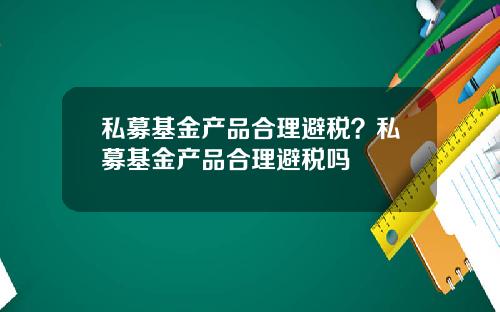 私募基金产品合理避税？私募基金产品合理避税吗