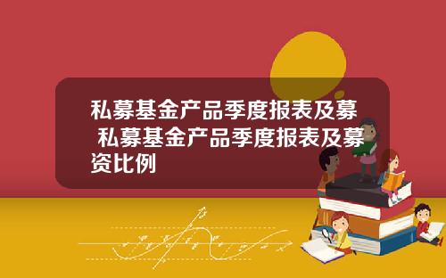 私募基金产品季度报表及募 私募基金产品季度报表及募资比例