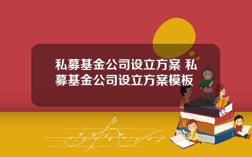 私募基金公司设立方案 私募基金公司设立方案模板