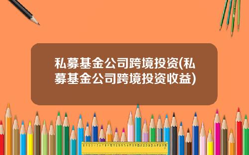 私募基金公司跨境投资(私募基金公司跨境投资收益)