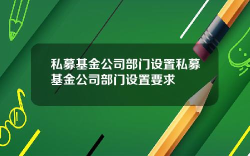 私募基金公司部门设置私募基金公司部门设置要求