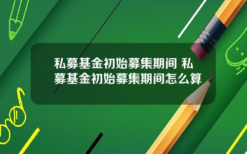 私募基金初始募集期间 私募基金初始募集期间怎么算