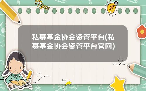 私募基金协会资管平台(私募基金协会资管平台官网)