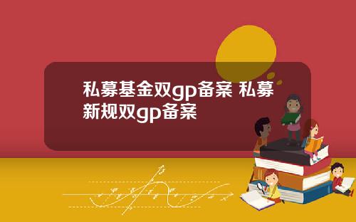 私募基金双gp备案 私募新规双gp备案