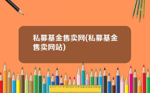 私募基金售卖网(私募基金售卖网站)