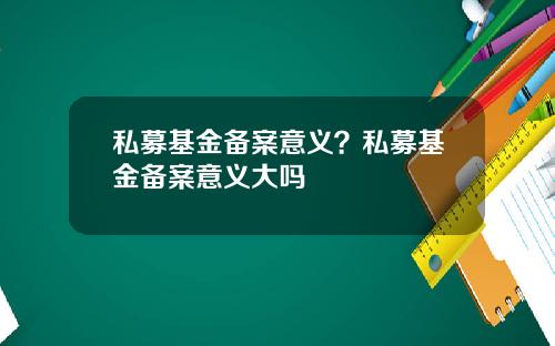 私募基金备案意义？私募基金备案意义大吗