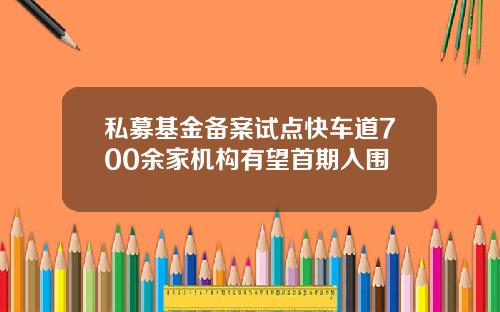 私募基金备案试点快车道700余家机构有望首期入围