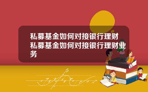 私募基金如何对接银行理财私募基金如何对接银行理财业务