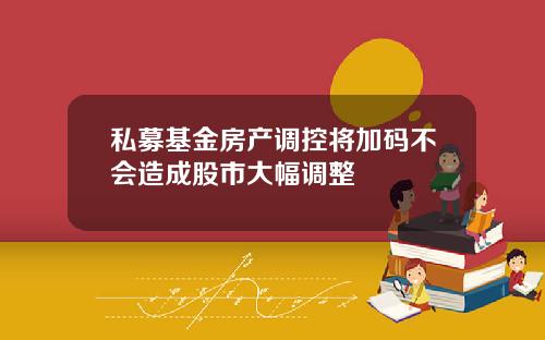 私募基金房产调控将加码不会造成股市大幅调整
