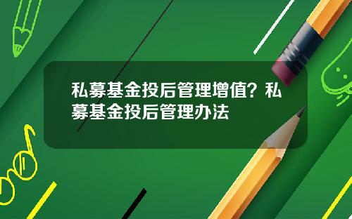 私募基金投后管理增值？私募基金投后管理办法