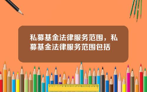 私募基金法律服务范围，私募基金法律服务范围包括