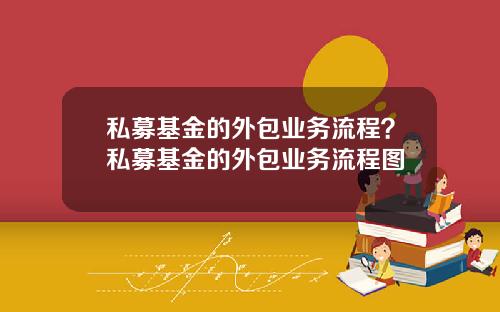 私募基金的外包业务流程？私募基金的外包业务流程图