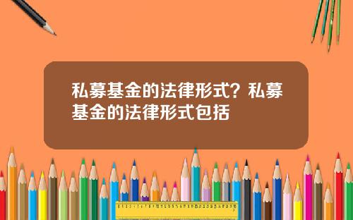 私募基金的法律形式？私募基金的法律形式包括