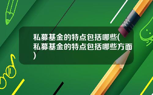 私募基金的特点包括哪些(私募基金的特点包括哪些方面)