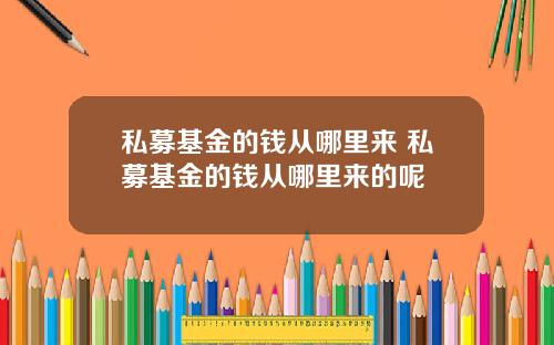 私募基金的钱从哪里来 私募基金的钱从哪里来的呢