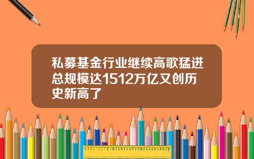 私募基金行业继续高歌猛进总规模达1512万亿又创历史新高了