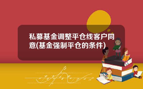 私募基金调整平仓线客户同意(基金强制平仓的条件)