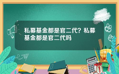 私募基金都是官二代？私募基金都是官二代吗