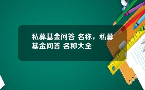 私募基金问答 名称，私募基金问答 名称大全