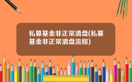 私募基金非正常清盘(私募基金非正常清盘流程)