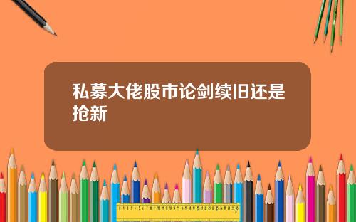 私募大佬股市论剑续旧还是抢新