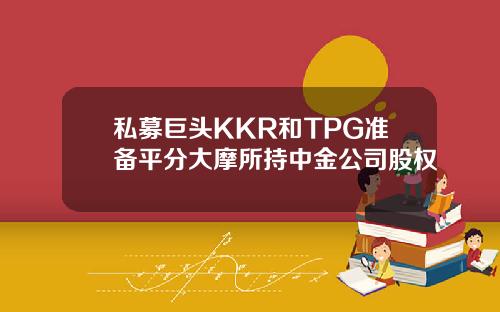 私募巨头KKR和TPG准备平分大摩所持中金公司股权