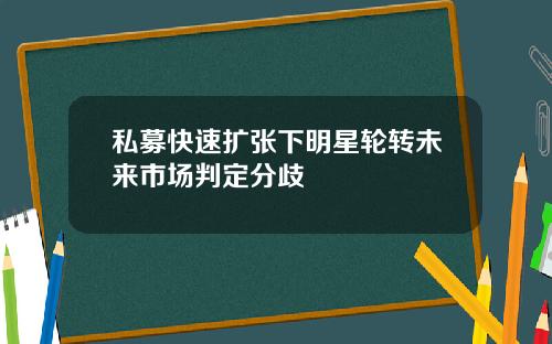私募快速扩张下明星轮转未来市场判定分歧