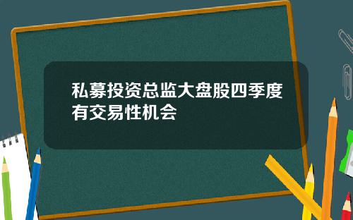 私募投资总监大盘股四季度有交易性机会