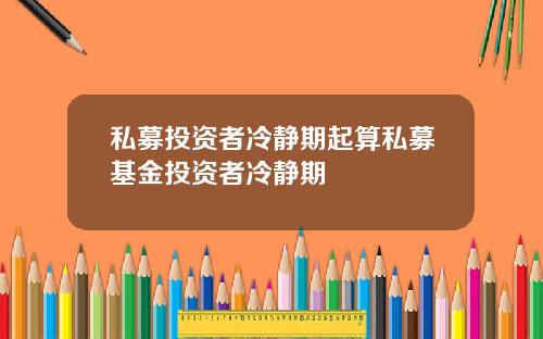 私募投资者冷静期起算私募基金投资者冷静期