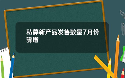 私募新产品发售数量7月份骤增