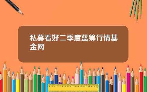 私募看好二季度蓝筹行情基金网