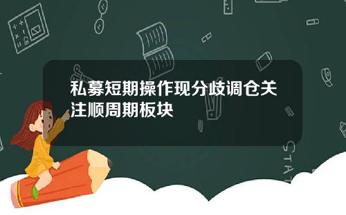 私募短期操作现分歧调仓关注顺周期板块