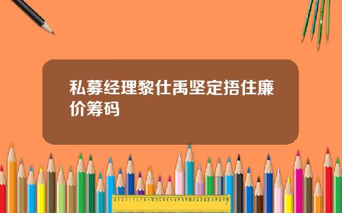 私募经理黎仕禹坚定捂住廉价筹码