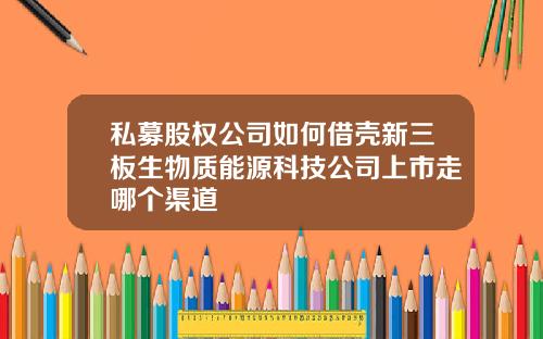 私募股权公司如何借壳新三板生物质能源科技公司上市走哪个渠道