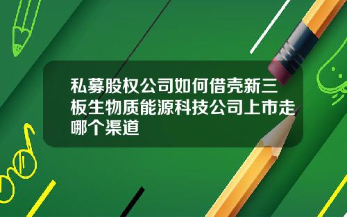 私募股权公司如何借壳新三板生物质能源科技公司上市走哪个渠道